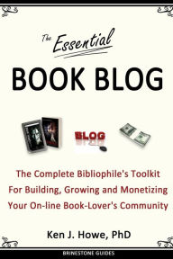 Title: The Essential Book Blog: The Complete Bibliophile's Toolkit for Building, Growing and Monetizing Your On-Line Book-Lover's Community, Author: Ken J. Howe PhD