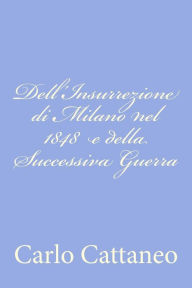 Title: Dell'Insurrezione di Milano nel 1848 e della Successiva Guerra, Author: Carlo Cattaneo