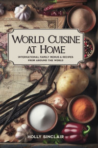 Title: World Cuisine at Home: International Family Menus & Recipes From Around the World, Author: Holly Sinclair