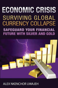 Title: Economic Crisis: Surviving Global Currency Collapse: Safeguard Your Financial Future with Silver and Gold, Author: Alex Nkenchor Uwajeh