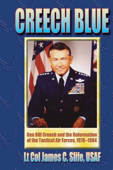 Creech Blue - Gen. Bill Creech and the Reformation of the Tactical Air Forces, 1978-1984