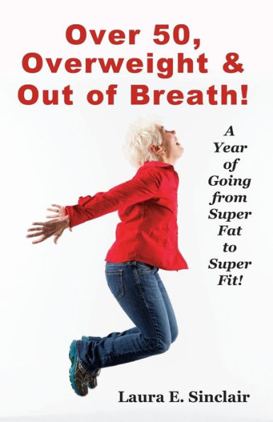 Over 50, Overweight & Out Of Breath: A Year Of Going From Super Fat To Super Fit.