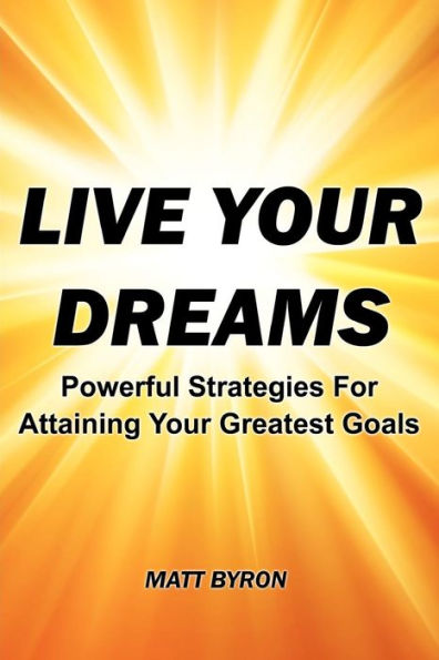 Live Your Dreams: Powerful Strategies For Attaining Your Greatest Goals