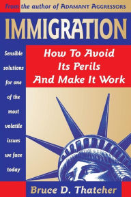 Title: Immigration: How to Avoid Its Perils and Make It Work, Author: Bruce D. Thatcher