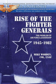 Title: Rise of the Fighter Generals - The Problem of Air Force Leadershp 1945-1982, Author: Mike Worden