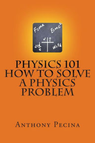 Title: Physics 101 How To Solve A Physics Problem, Author: Anthony Pecina