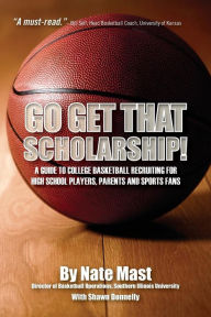 Title: Go Get That Scholarship!: A Guide to College Basketball Recruiting for High School Players, Parents and Sports Fans, Author: Nate Mast