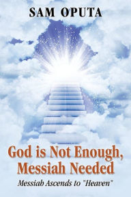 Title: God Is Not Enough, Messiah Needed: Messiah Ascends to Heaven, Author: Sam Oputa