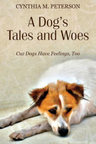 Title: A Dog's Tales and Woes: Cuz Dogs Have Feelings, Too, Author: Cynthia M Peterson