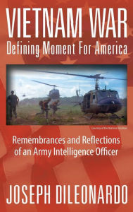 Title: Vietnam War: Defining Moment for America - Remembrances and Reflections of an Army Intelligence Officer, Author: Joseph Dileonardo