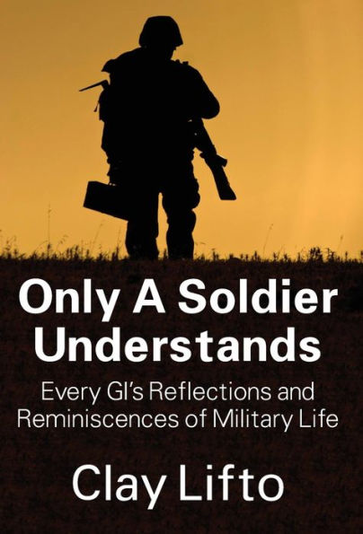 Only a Soldier Understands: Every GI's Reflections and Reminiscences of Military Life