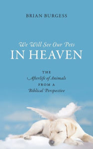 Title: We Will See Our Pets in Heaven: The Afterlife of Animals from a Biblical Perspective, Author: Brian Burgess