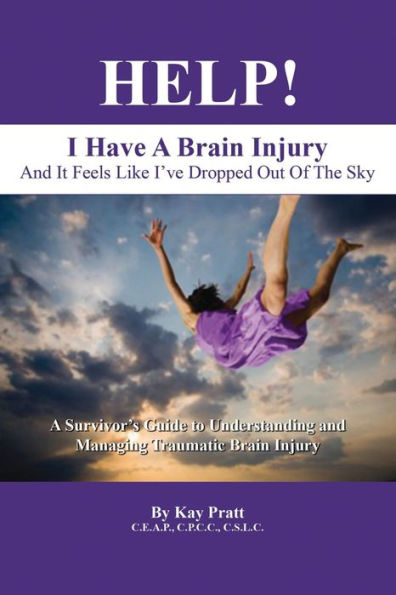 HELP! I Have A Brain Injury And It Feels Like I've Dropped Out of the Sky: A Survivor's Guide to Understanding and Managing Traumatic Brain Injury