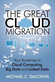 Title: The Great Cloud Migration: Your Roadmap to Cloud Computing, Big Data and Linked Data, Author: Michael C Daconta