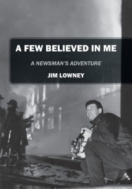 Title: A Few Believed in Me: A Newsman's Adventure, Author: Jim Lowney