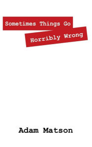Title: Sometimes Things Go Horribly Wrong: Short Stories by Adam Matson, Author: Adam Matson