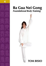 Title: Ba Gua Nei Gong Volume 4: Foundational Body Training, Author: Tom Bisio