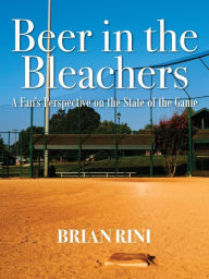 Title: Beer in the Bleachers: A Fan's Perspective on the State of the Game, Author: Brian Rini
