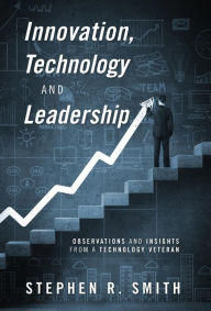 Title: Innovation, Technology and Leadership: Observations and Insights from a Technology Veteran, Author: Stephen R Smith