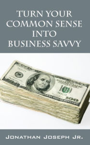 Title: Turn Your Common Sense Into Business Savvy, Author: Jonathan Joseph Jr