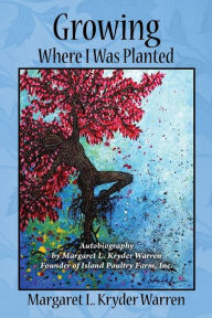 Growing Where I Was Planted: Autobiography by Margaret L. Kryder Warren Founder of Island Poultry Farm, Inc.