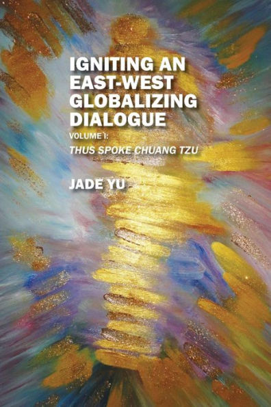 Igniting an East-West Globalizing Dialogue Volume I: Thus Spoke Chuang Tzu