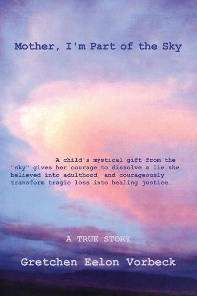Mother, I'm Part of the Sky: A child's mystical gift from the "sky" gives her courage to dissolve a lie she believed into adulthood, and courageously transform tragic loss into healing justice.