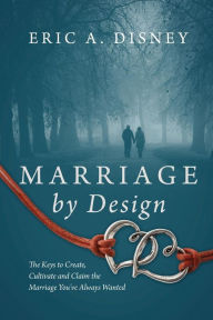 Title: Marriage by Design: The Keys to Create, Cultivate and Claim the Marriage You've Always Wanted, Author: Eric a Disney