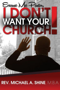 Title: Excuse Me Pastor, I Don't Want Your Church!, Author: Michael A Shine Mba