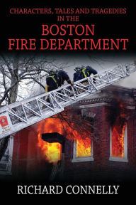 Title: Characters, Tales and Tragedies in the Boston Fire Department, Author: Richard Connelly