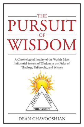 The Pursuit of Wisdom: A Chronological Inquiry of the World's Most Influential Seekers of Wisdom In the Fields of Theology, Philosophy and Science
