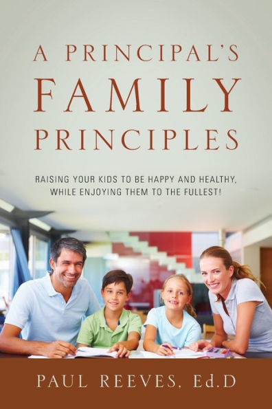 A Principal's Family Principles: Raising Your Kids to be Happy and Healthy, While Enjoying Them to the Fullest!