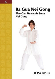 Title: Ba Gua Nei Gong Volume 5: Tian Gan Heavenly Stem Nei Gong, Author: Tom Bisio