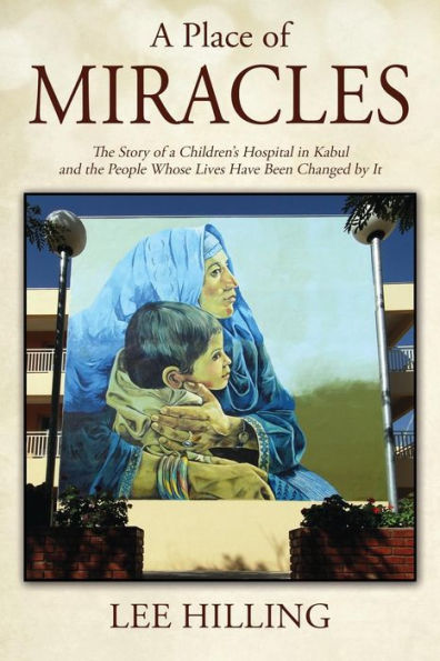a Place of Miracles: the Story Children's Hospital Kabul and People Whose Lives Have Been Changed by It
