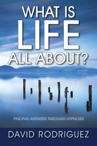 Title: What Is Life All About? Finding Answers Through Hypnosis, Author: David Rodriguez