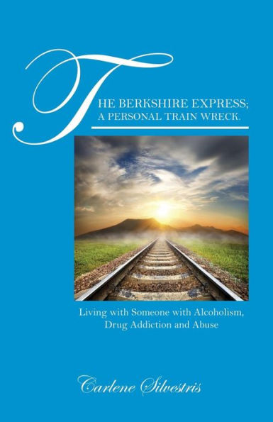 The Berkshire Express; A Personal Train Wreck.: Living with Someone with Alcoholism, Drug Addiction and Abuse