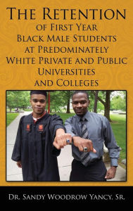 Title: The Retention of First Year Black Male Students at Predominately White Private and Public Universities and Colleges, Author: Sr. Dr. Sandy Woodrow Yancy