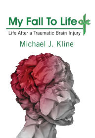 Title: My Fall To Life: Life After a Traumatic Brain Injury, Author: Michael J Kline