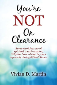 Title: You're NOT On Clearance: Seven Week Journey of Spiritual Transformation; Why the Favor of God is Yours Especially During Difficult Times, Author: Vivian D Martin