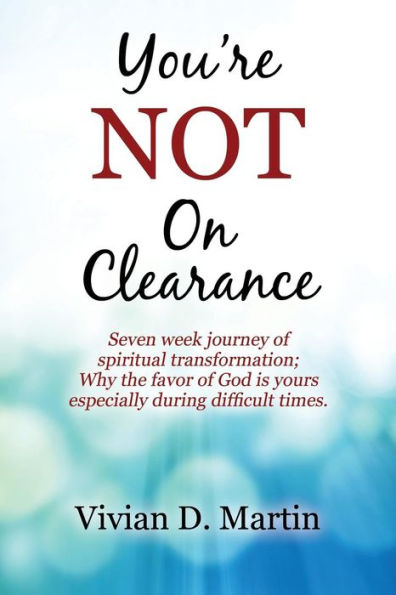 You're NOT On Clearance: Seven Week Journey of Spiritual Transformation; Why the Favor of God is Yours Especially During Difficult Times