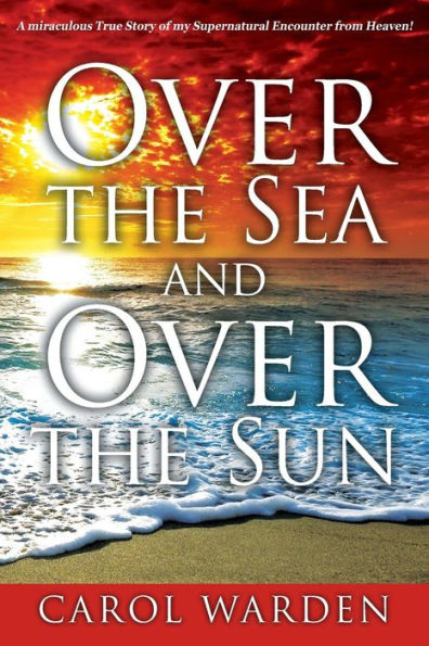 Over the Sea and Over the Sun: A Miraculous Breathtaking True Story of My Supernatural Encounter with God! Very Unique Miracles, Signs, and Wonders from Heaven...This is something only God can Do!
