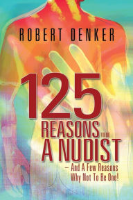 Title: 125 Reasons To Be A Nudist - And A Few Reasons Why Not To Be One!, Author: Robert Denker