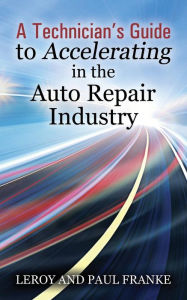 Title: A Technician's Guide to Accelerating in the Auto Repair Industry, Author: Leroy Franke