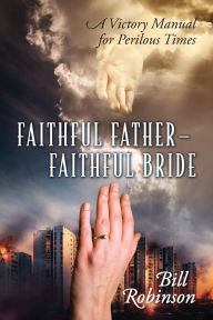 Title: Faithful Father - Faithful Bride: A Victory Manual for Perilous Times, Author: Bill Robinson