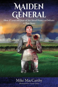 Title: Maiden General: How a 17-year-old Joan of Arc Saved France at Orleans: A True Story, Author: Mike MacCarthy