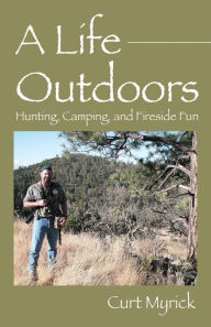 Title: A Life Outdoors: Hunting, Camping, and Fireside Fun, Author: Curt Myrick