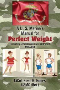 Title: A U S Marine's Manual for Perfect Weight: The World's Simplest Weight Control System, NOT A Diet, Author: Ltcol Kevin G Emery Usmc Ret