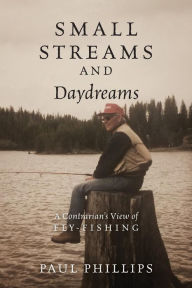 Title: Small Streams and Daydreams: A Contrarian's View of Fly-fishing, Author: Paul Phillips