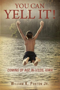 Title: You Can Yell It! Coming of Age in Leeds, Iowa, Author: William K Poston Jr