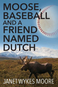 Title: Moose, Baseball And A Friend Named Dutch, Author: Janet Wykes Moore